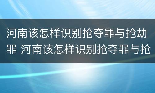 河南该怎样识别抢夺罪与抢劫罪 河南该怎样识别抢夺罪与抢劫罪的区别