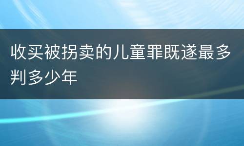 收买被拐卖的儿童罪既遂最多判多少年