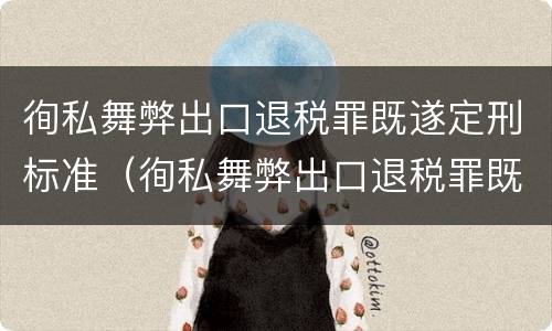 徇私舞弊出口退税罪既遂定刑标准（徇私舞弊出口退税罪既遂定刑标准是多少）