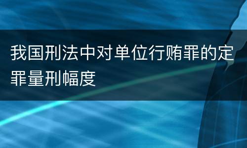 我国刑法中对单位行贿罪的定罪量刑幅度