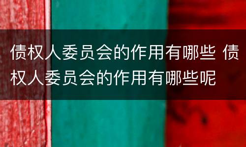 债权人委员会的作用有哪些 债权人委员会的作用有哪些呢