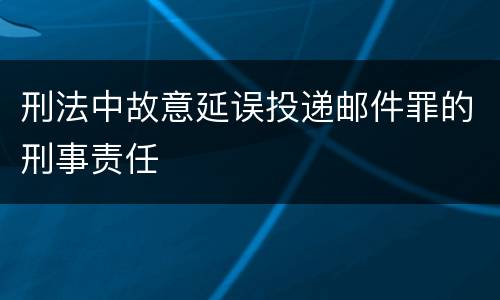 刑法中故意延误投递邮件罪的刑事责任