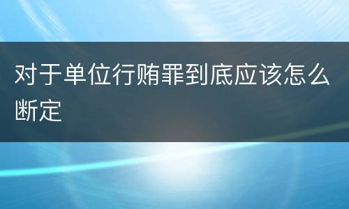 对于单位行贿罪到底应该怎么断定