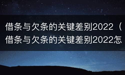借条与欠条的关键差别2022（借条与欠条的关键差别2022怎么写）