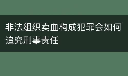 非法组织卖血构成犯罪会如何追究刑事责任