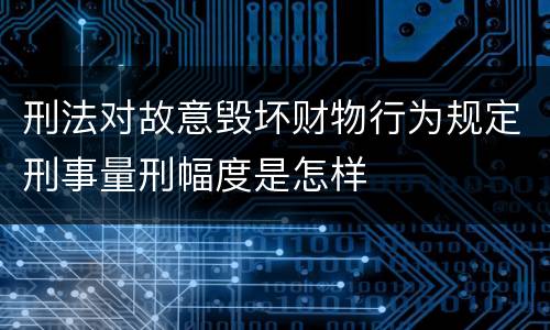 刑法对故意毁坏财物行为规定刑事量刑幅度是怎样
