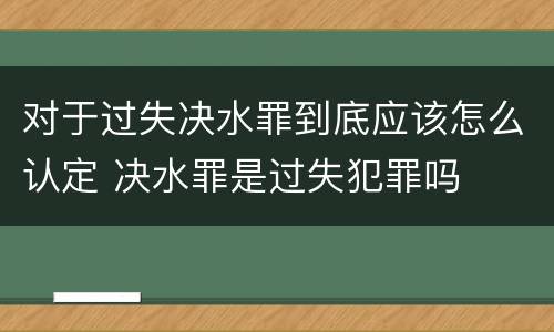 对于过失决水罪到底应该怎么认定 决水罪是过失犯罪吗