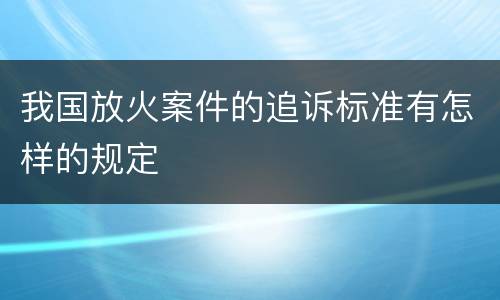 我国放火案件的追诉标准有怎样的规定