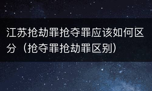 江苏抢劫罪抢夺罪应该如何区分（抢夺罪抢劫罪区别）