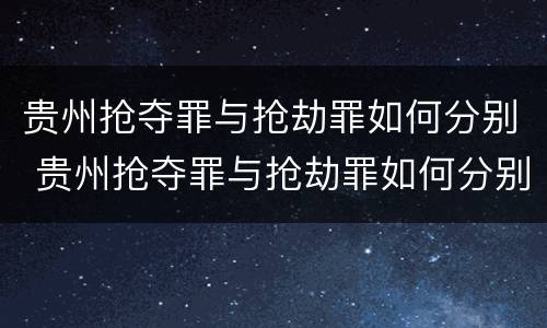 贵州抢夺罪与抢劫罪如何分别 贵州抢夺罪与抢劫罪如何分别判刑