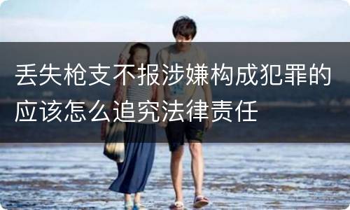 丢失枪支不报涉嫌构成犯罪的应该怎么追究法律责任