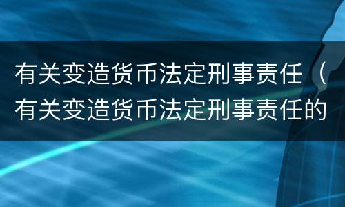 有关变造货币法定刑事责任（有关变造货币法定刑事责任的法律）