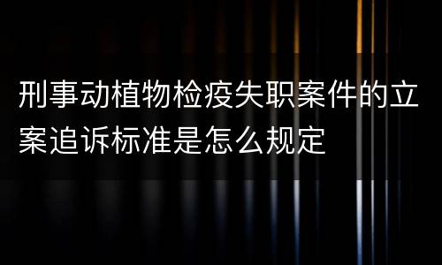 刑事动植物检疫失职案件的立案追诉标准是怎么规定