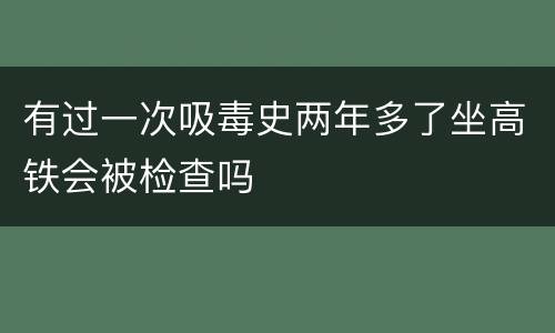 有过一次吸毒史两年多了坐高铁会被检查吗