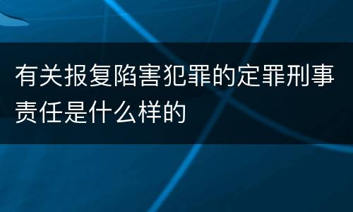 有关报复陷害犯罪的定罪刑事责任是什么样的