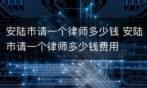 安陆市请一个律师多少钱 安陆市请一个律师多少钱费用