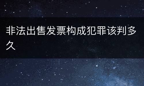 非法出售发票构成犯罪该判多久
