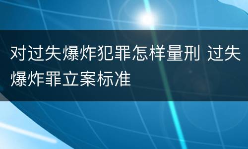 对过失爆炸犯罪怎样量刑 过失爆炸罪立案标准