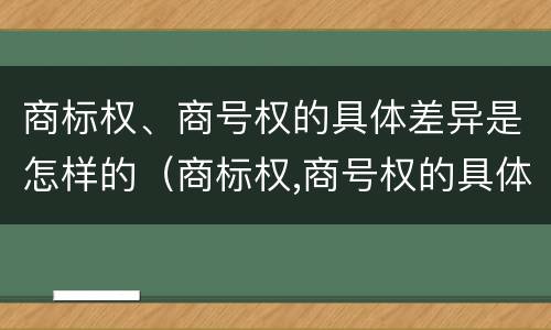 商标权、商号权的具体差异是怎样的（商标权,商号权的具体差异是怎样的）