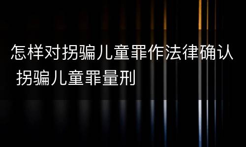 怎样对拐骗儿童罪作法律确认 拐骗儿童罪量刑