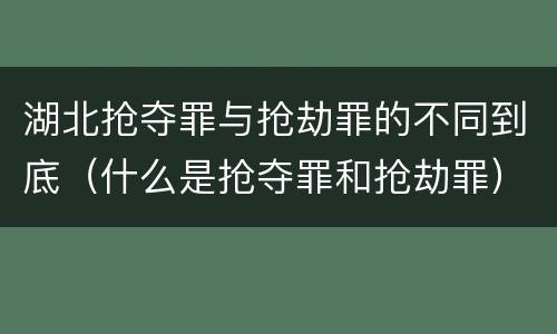 湖北抢夺罪与抢劫罪的不同到底（什么是抢夺罪和抢劫罪）