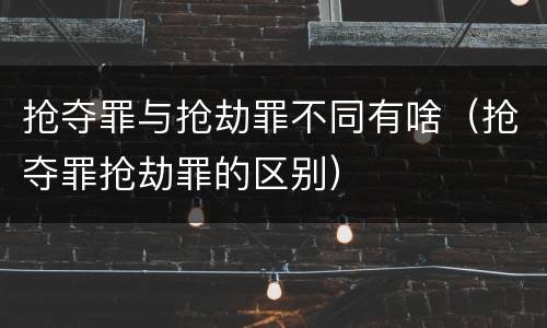 抢夺罪与抢劫罪不同有啥（抢夺罪抢劫罪的区别）