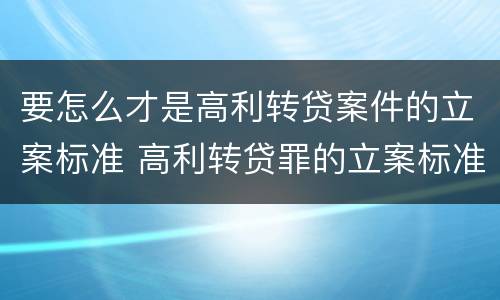 要怎么才是高利转贷案件的立案标准 高利转贷罪的立案标准是什么