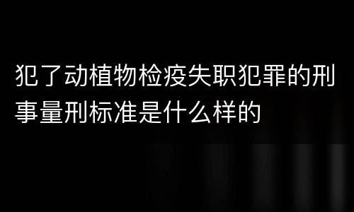 犯了动植物检疫失职犯罪的刑事量刑标准是什么样的