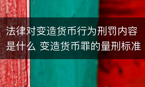 法律对变造货币行为刑罚内容是什么 变造货币罪的量刑标准
