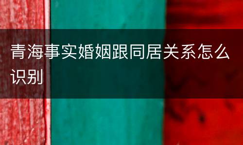 青海事实婚姻跟同居关系怎么识别