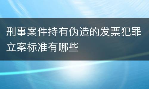 刑事案件持有伪造的发票犯罪立案标准有哪些