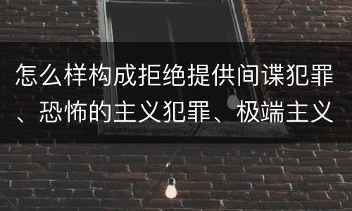 怎么样构成拒绝提供间谍犯罪、恐怖的主义犯罪、极端主义犯罪证据罪