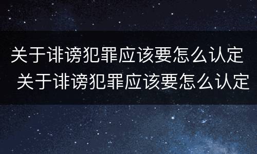 关于诽谤犯罪应该要怎么认定 关于诽谤犯罪应该要怎么认定呢