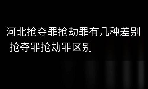 河北抢夺罪抢劫罪有几种差别 抢夺罪抢劫罪区别