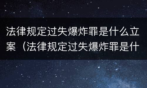 法律规定过失爆炸罪是什么立案（法律规定过失爆炸罪是什么立案的）