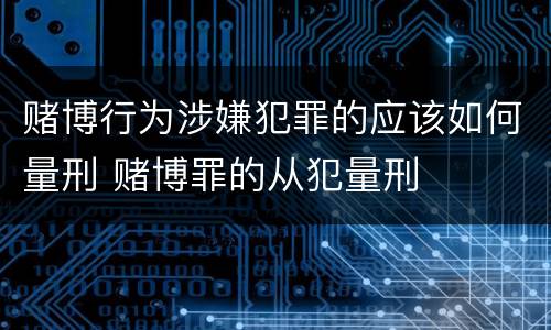 赌博行为涉嫌犯罪的应该如何量刑 赌博罪的从犯量刑