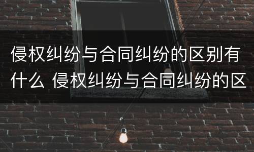 侵权纠纷与合同纠纷的区别有什么 侵权纠纷与合同纠纷的区别有什么不同