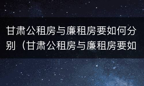 甘肃公租房与廉租房要如何分别（甘肃公租房与廉租房要如何分别认定）
