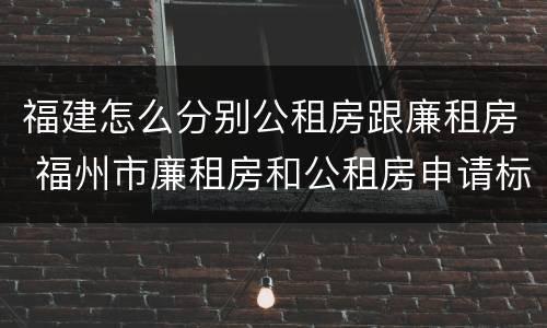 福建怎么分别公租房跟廉租房 福州市廉租房和公租房申请标准