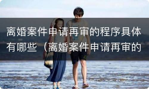 离婚案件申请再审的程序具体有哪些（离婚案件申请再审的程序具体有哪些规定）