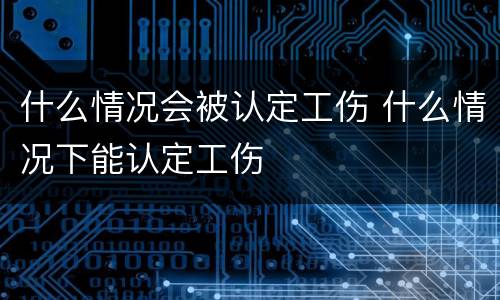 什么情况会被认定工伤 什么情况下能认定工伤