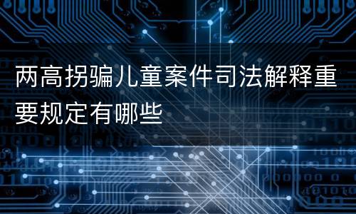两高拐骗儿童案件司法解释重要规定有哪些