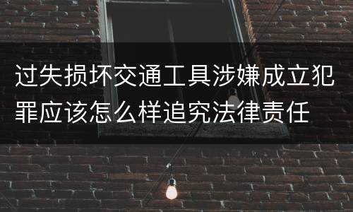 过失损坏交通工具涉嫌成立犯罪应该怎么样追究法律责任