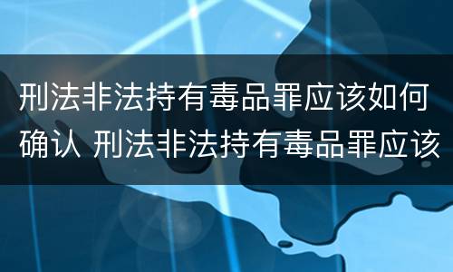 刑法非法持有毒品罪应该如何确认 刑法非法持有毒品罪应该如何确认