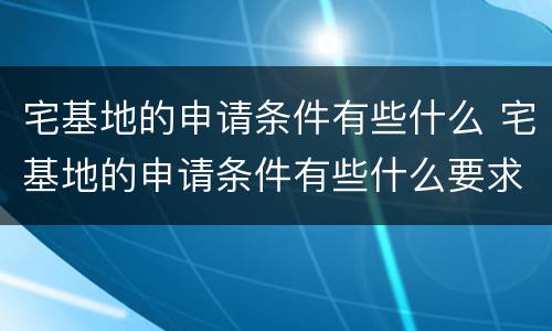宅基地的申请条件有些什么 宅基地的申请条件有些什么要求