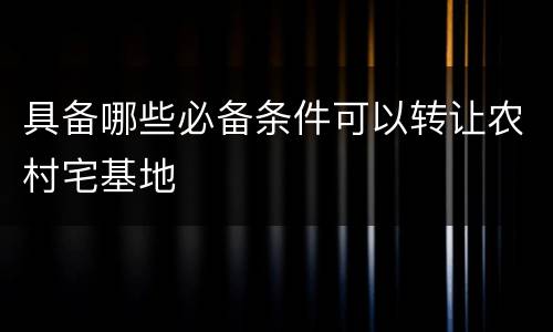 具备哪些必备条件可以转让农村宅基地