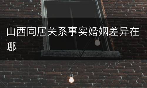 山西同居关系事实婚姻差异在哪