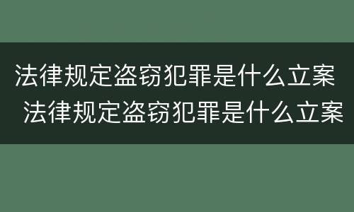 法律规定盗窃犯罪是什么立案 法律规定盗窃犯罪是什么立案条件