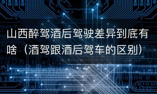 山西醉驾酒后驾驶差异到底有啥（酒驾跟酒后驾车的区别）