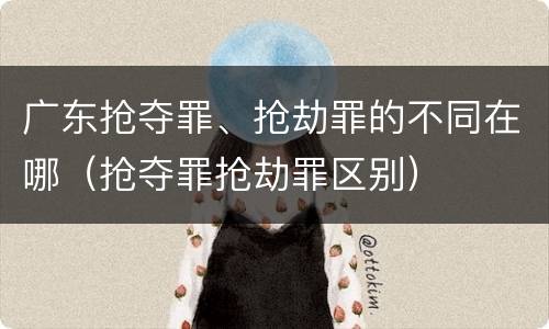 广东抢夺罪、抢劫罪的不同在哪（抢夺罪抢劫罪区别）